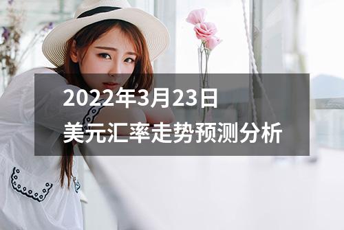 2022年3月23日美元汇率走势预测分析