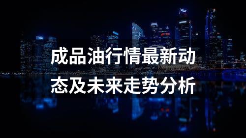 成品油行情最新动态及未来走势分析