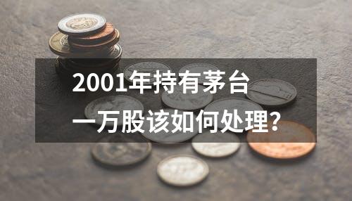 2001年持有茅台一万股该如何处理？