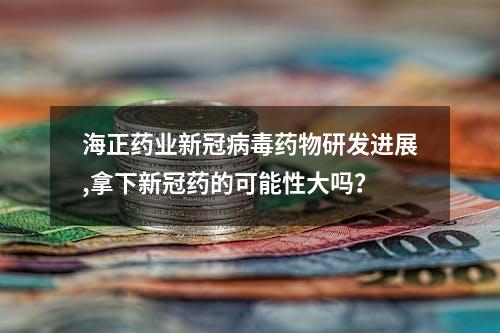 海正药业新冠病毒药物研发进展,拿下新冠药的可能性大吗？