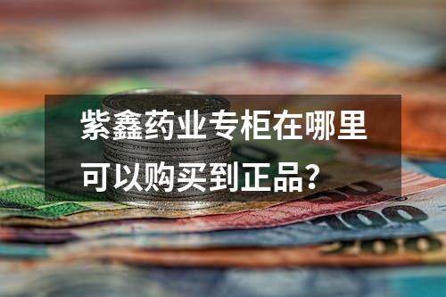 紫鑫药业专柜在哪里可以购买到正品？