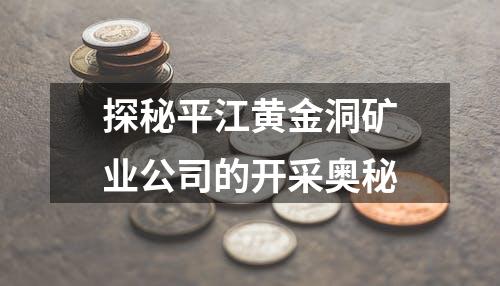 探秘平江黄金洞矿业公司的开采奥秘