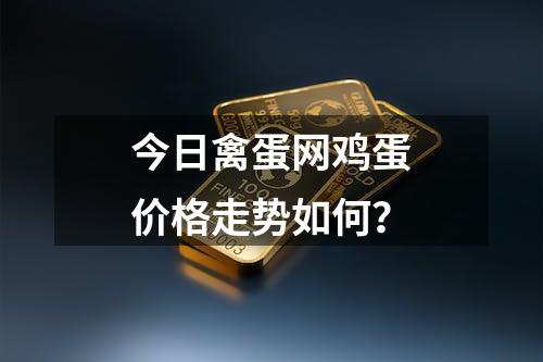 今日禽蛋网鸡蛋价格走势如何？