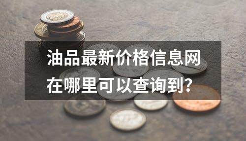 油品最新价格信息网在哪里可以查询到？