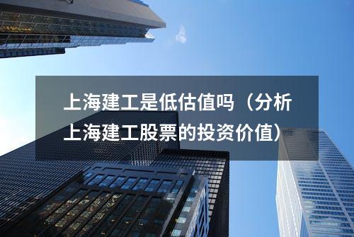 上海建工是低估值吗（分析上海建工股票的投资价值）