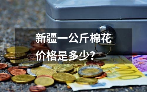 新疆一公斤棉花价格是多少？