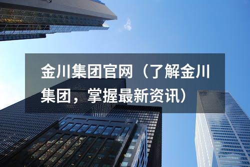 金川集团官网（了解金川集团，掌握最新资讯）