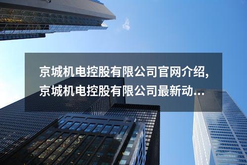 京城机电控股有限公司官网介绍,京城机电控股有限公司最新动态