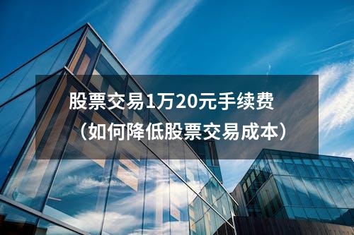 股票交易1万20元手续费（如何降低股票交易成本）