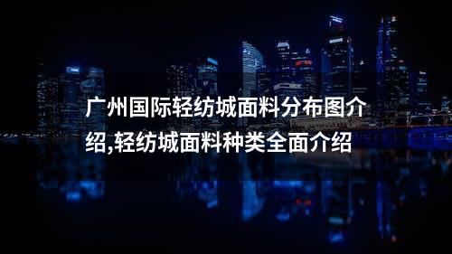 广州国际轻纺城面料分布图介绍,轻纺城面料种类全面介绍