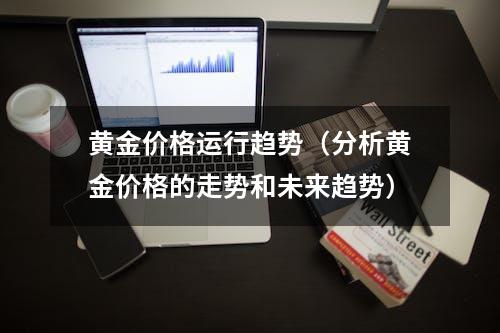 黄金价格运行趋势（分析黄金价格的走势和未来趋势）