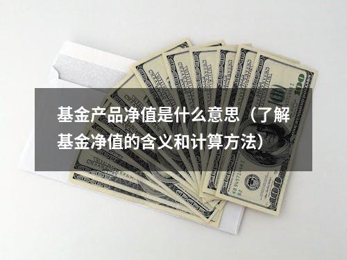 基金产品净值是什么意思（了解基金净值的含义和计算方法）