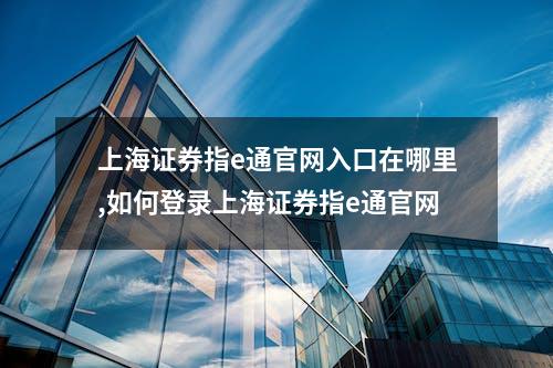 上海证券指e通官网入口在哪里,如何登录上海证券指e通官网