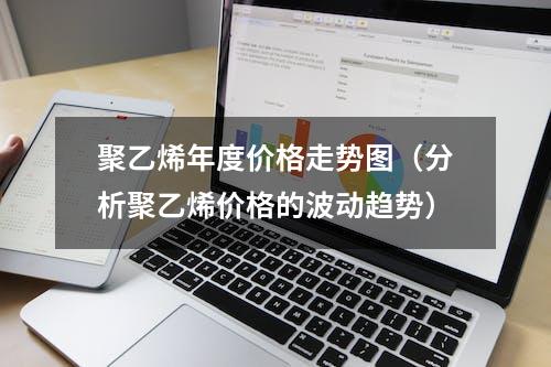 聚乙烯年度价格走势图（分析聚乙烯价格的波动趋势）