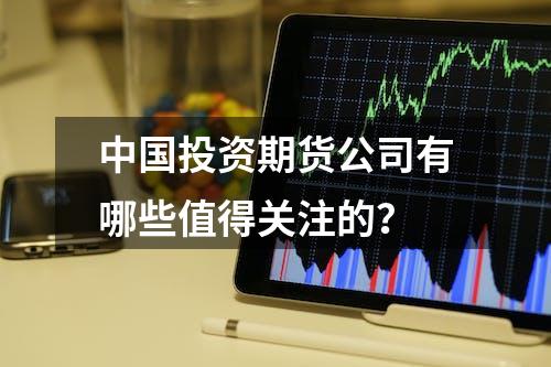 中国投资期货公司有哪些值得关注的？