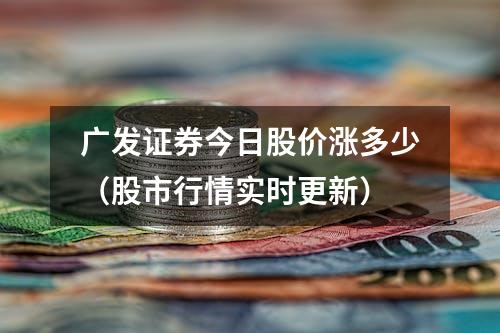 广发证券今日股价涨多少（股市行情实时更新）