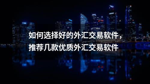 如何选择好的外汇交易软件，推荐几款优质外汇交易软件