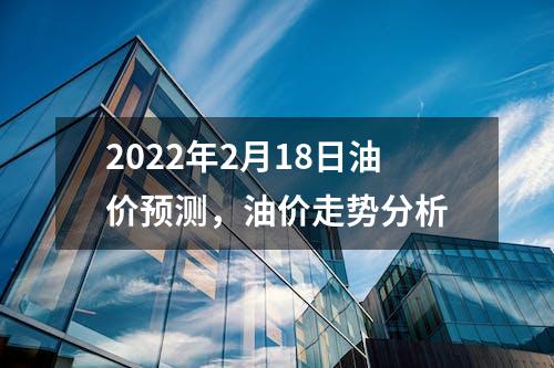 2022年2月18日油价预测，油价走势分析