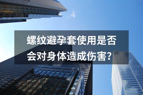 螺纹避孕套使用是否会对身体造成伤害？