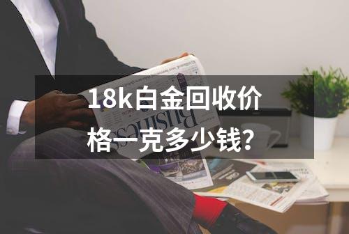 18k白金回收价格一克多少钱？