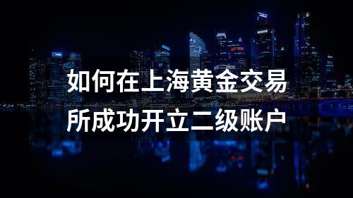 如何在上海黄金交易所成功开立二级账户