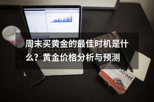 周末买黄金的最佳时机是什么？黄金价格分析与预测