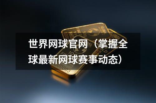 世界网球官网（掌握全球最新网球赛事动态）