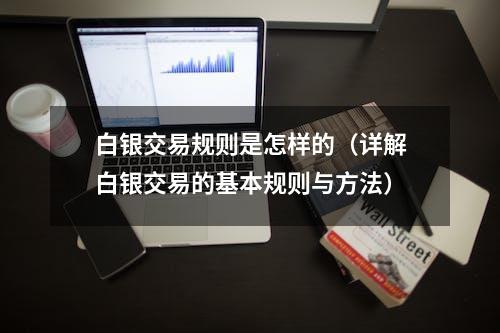 白银交易规则是怎样的（详解白银交易的基本规则与方法）