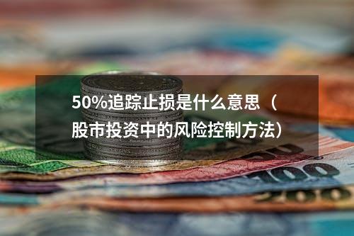 50%追踪止损是什么意思（股市投资中的风险控制方法）