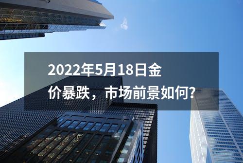 2022年5月18日金价暴跌，市场前景如何？