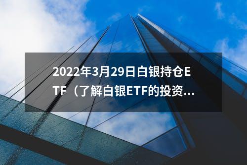 2022年3月29日白银持仓ETF（了解白银ETF的投资收益和风险）