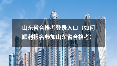 山东省合格考登录入口（如何顺利报名参加山东省合格考）