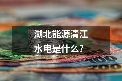 湖北能源清江水电是什么？