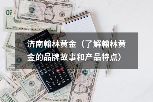 济南翰林黄金（了解翰林黄金的品牌故事和产品特点）