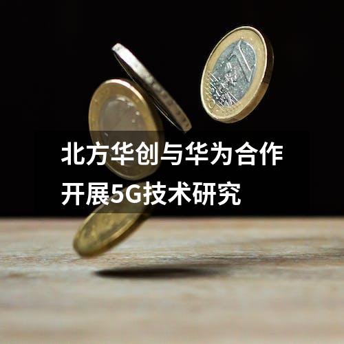 北方华创与华为合作开展5G技术研究