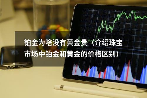 铂金为啥没有黄金贵（介绍珠宝市场中铂金和黄金的价格区别）