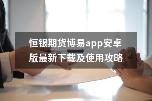 恒银期货博易app安卓版最新下载及使用攻略