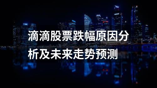 滴滴股票跌幅原因分析及未来走势预测