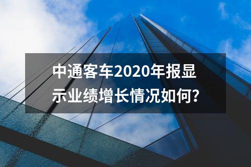 中通客车2020年报显示业绩增长情况如何？