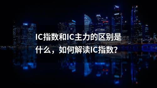 IC指数和IC主力的区别是什么，如何解读IC指数？