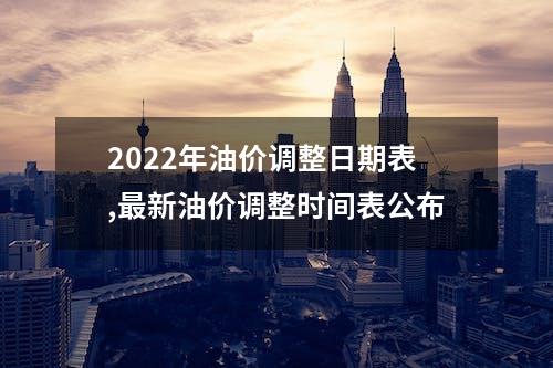 2022年油价调整日期表,最新油价调整时间表公布