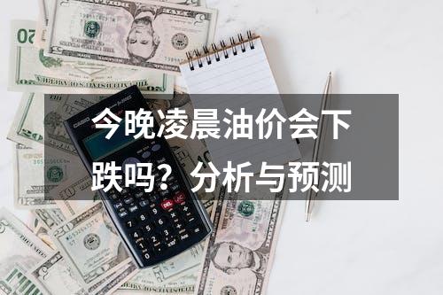 今晚凌晨油价会下跌吗？分析与预测