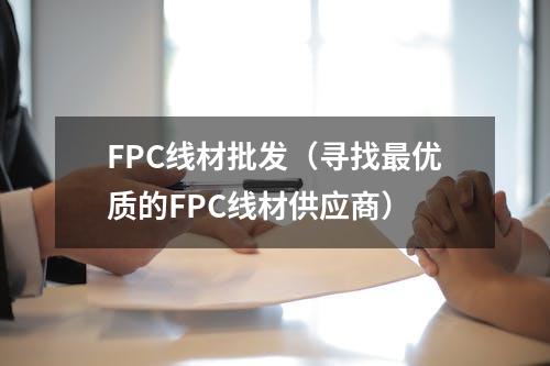 FPC线材批发（寻找最优质的FPC线材供应商）