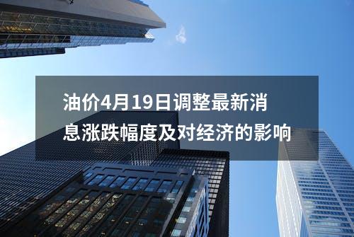 油价4月19日调整最新消息涨跌幅度及对经济的影响