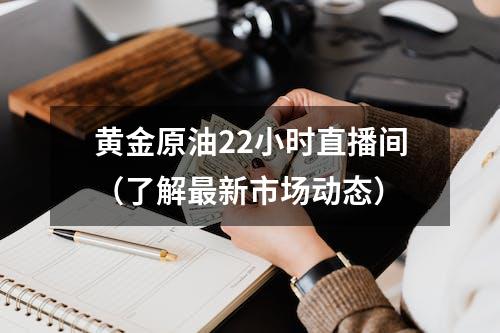 黄金原油22小时直播间（了解最新市场动态）