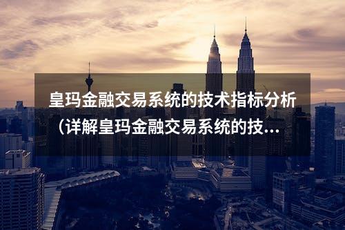 皇玛金融交易系统的技术指标分析（详解皇玛金融交易系统的技术分析方法）