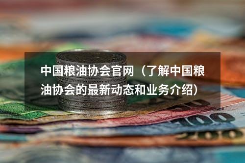 中国粮油协会官网（了解中国粮油协会的最新动态和业务介绍）