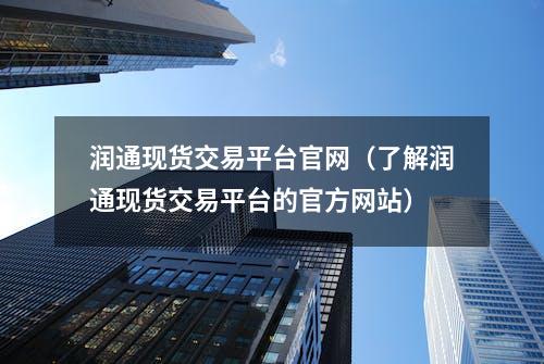 润通现货交易平台官网（了解润通现货交易平台的官方网站）