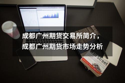 成都广州期货交易所简介，成都广州期货市场走势分析