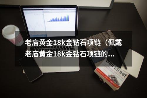 老庙黄金18k金钻石项链（佩戴老庙黄金18k金钻石项链的好处）